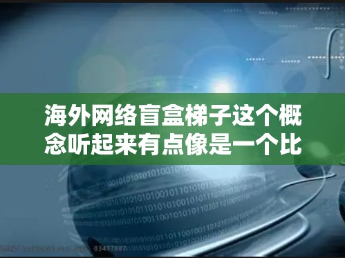 海外网络盲盒梯子这个概念听起来有点像是一个比喻或一种特定的网络资源管理工具，可能是指一种通过分发或管理海外网络资源来享受更好的网络环境的方法。以下是一些可能的解释和建议