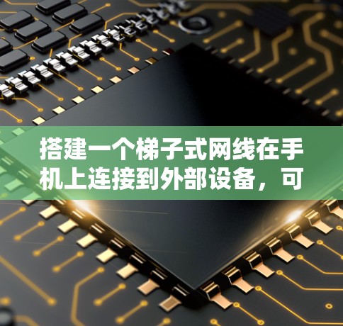 搭建一个梯子式网线在手机上连接到外部设备，可以按照以下步骤进行
