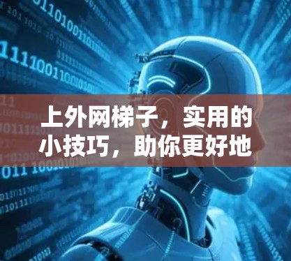 上外网梯子，实用的小技巧，助你更好地享受网络时光