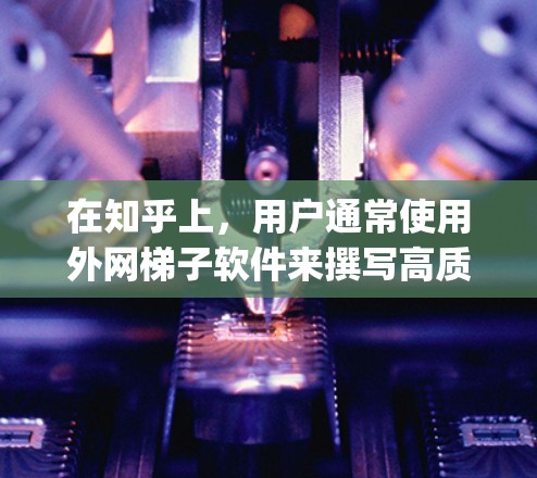 在知乎上，用户通常使用外网梯子软件来撰写高质量文章、生成内容、展示代码和进行项目文档。以下是推荐的外网梯子软件列表，涵盖Markdown、LaTeX、Python脚本、AI工具和AI生成工具