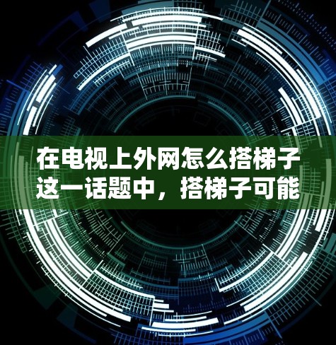 在电视上外网怎么搭梯子这一话题中，搭梯子可能指的是在连接网络设备时的一种比喻，类似于在梯子上逐步连接不同层的设备。以下是对此问题的逐步解释