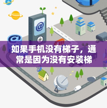 如果手机没有梯子，通常是因为没有安装梯子安装工具，或者安装了梯子工具后没有正确使用它。要解决这个问题，可以按照以下步骤操作