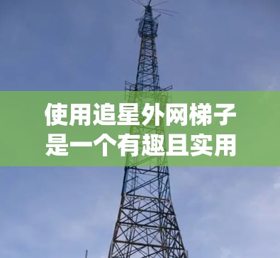 使用追星外网梯子是一个有趣且实用的任务，可以帮助你更高效地管理和观看各种资源。以下是一个系统化的步骤指南，帮助你顺利使用追星外网梯子