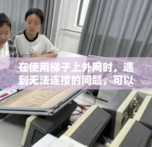 在使用梯子上外网时,遇到无法连接的问题,可以通过以下步骤解决问题 在使用梯子上外网时,遇到无法连接的问题,可以通过以下步骤解决问题