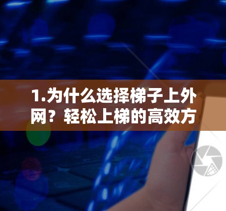 1.为什么选择梯子上外网？轻松上梯的高效方式，点击无忧！