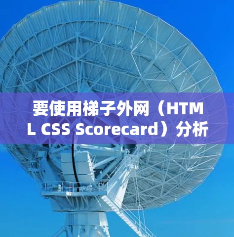 要使用梯子外网（HTML CSS Scorecard）分析网页内容，可以按照以下步骤进行