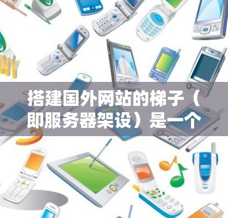 搭建国外网站的梯子（即服务器架设）是一个系统工程，涉及多个步骤和注意事项。以下是一个通用的步骤指南，适用于大多数需要搭建网站的用户