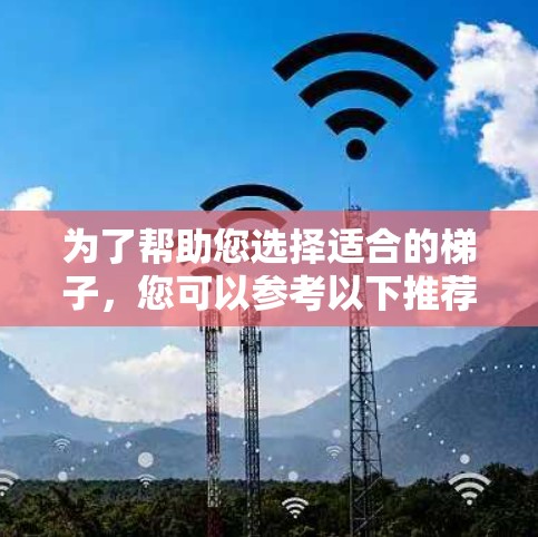 为了帮助您选择适合的梯子，您可以参考以下推荐列表，这些产品通常被广泛认为是高质量和性价比高的选择
