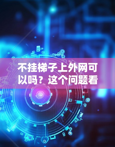 不挂梯子上外网可以吗？这个问题看似简单，实则需要深思