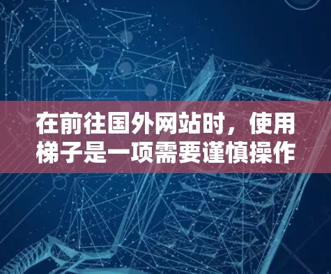 在前往国外网站时，使用梯子是一项需要谨慎操作的活动。以下是详细的步骤和注意事项，帮助你安全地使用梯子