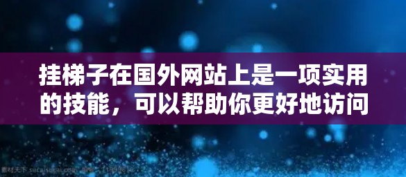挂梯子在国外网站上是一项实用的技能，可以帮助你更好地访问和整理网站内容。以下是一些详细的步骤和注意事项，帮助你顺利完成挂梯子