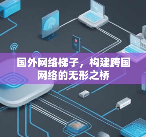 国外网络梯子，构建跨国网络的无形之桥