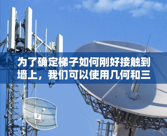 为了确定梯子如何刚好接触到墙上，我们可以使用几何和三角函数的方法。假设梯子的长度为 L 墙的高度为 H 梯子与地面的夹角为 theta 