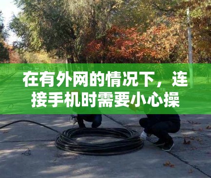 在有外网的情况下，连接手机时需要小心操作，确保安全。以下是详细的步骤指南