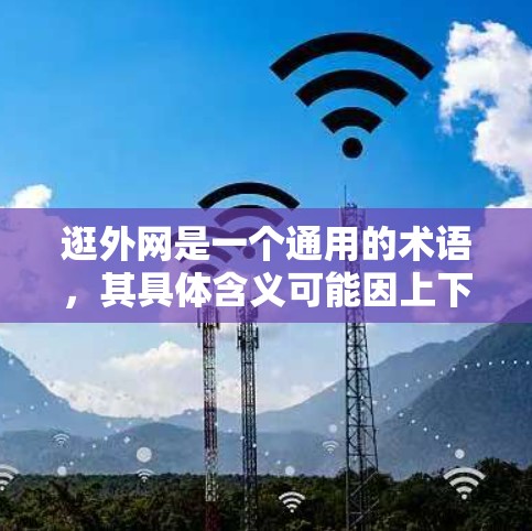 逛外网是一个通用的术语，其具体含义可能因上下文而异，但可以分为以下几个方面来理解