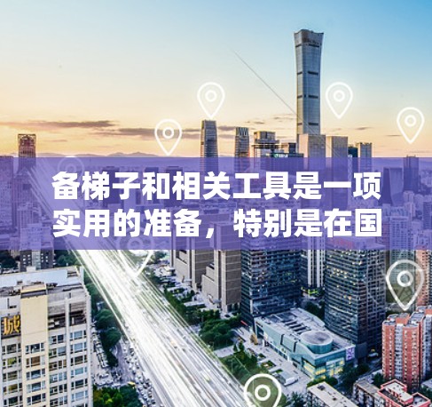 备梯子和相关工具是一项实用的准备，特别是在国外旅行或出差时，你可能需要在不同环境中使用。以下是一些实用的备梯子和相关工具建议，帮助你在国外旅行中顺利准备