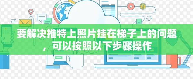 要解决推特上照片挂在梯子上的问题，可以按照以下步骤操作