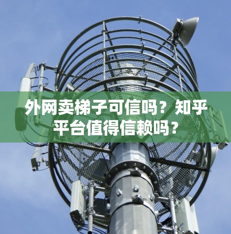 外网卖梯子可信吗？知乎平台值得信赖吗？