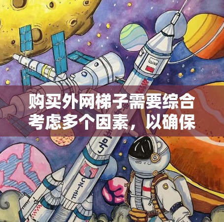 购买外网梯子需要综合考虑多个因素，以确保其适用于你的建筑需求。以下是详细的步骤指南