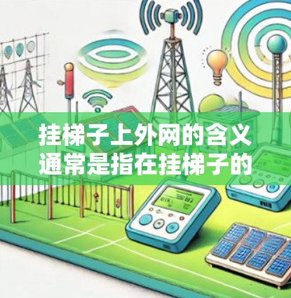 挂梯子上外网的含义通常是指在挂梯子的过程中，需要在梯子的上部安装或使用一些额外的结构或材料，以增强梯子的稳定性，防止它滑落或受到意外力量的影响。这种含义可能包括以下几种情况
