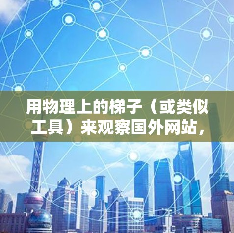 用物理上的梯子（或类似工具）来观察国外网站，可以通过多种方式结合视觉观察和分析不同的因素来推断网站的来源。以下是详细的步骤和方法