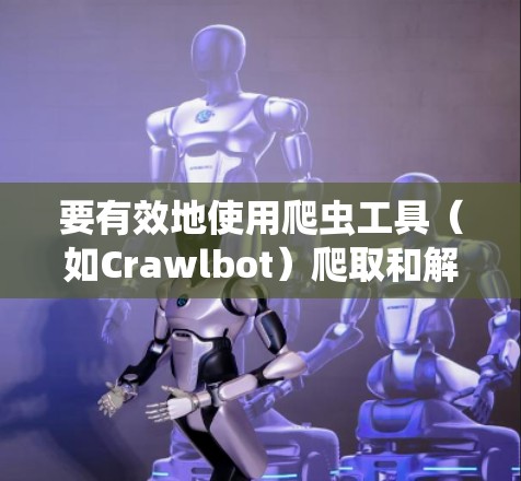 要有效地使用爬虫工具（如Crawlbot）爬取和解析外部网站，可以按照以下步骤进行