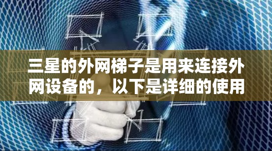 三星的外网梯子是用来连接外网设备的，以下是详细的使用步骤