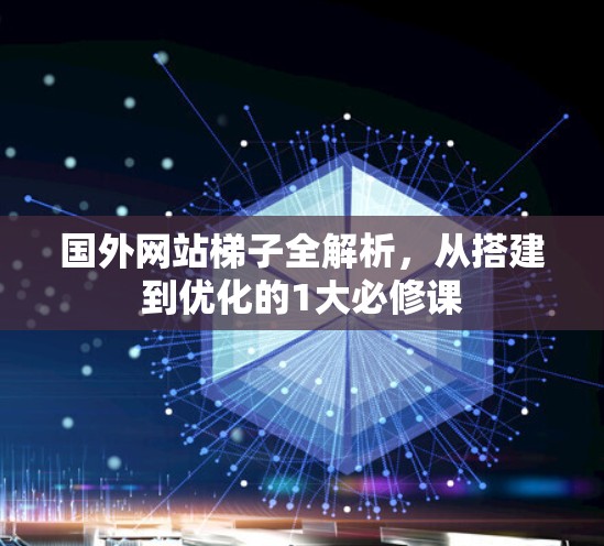 国外网站梯子全解析，从搭建到优化的1大必修课