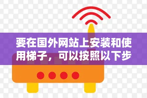 要在国外网站上安装和使用梯子，可以按照以下步骤进行