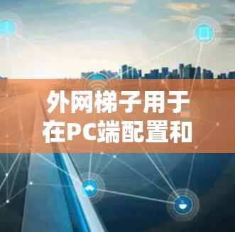外网梯子用于在PC端配置和管理外网线，以下是详细的步骤