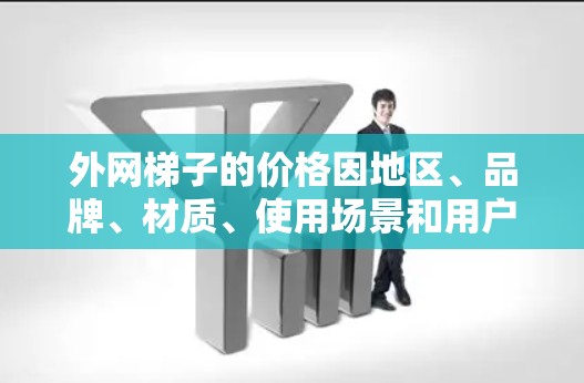 外网梯子的价格因地区、品牌、材质、使用场景和用户需求而异。以下是一些常见的价格范围和考虑因素
