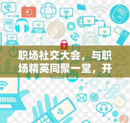 职场社交大会，与职场精英同聚一堂，开启你的职场新篇章