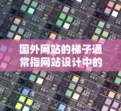 国外网站的梯子通常指网站设计中的一个关键组件，旨在优化用户体验和提高加载速度。以下是对梯子在不同方面的详细解释