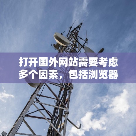 打开国外网站需要考虑多个因素，包括浏览器、设备设置、网络连接、访问权限、网络稳定性等。以下是一步步的解决方案