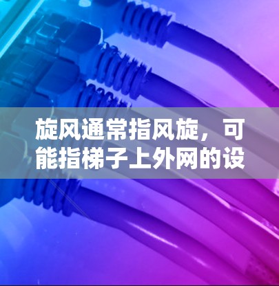 旋风通常指风旋，可能指梯子上外网的设计，比如风旋装饰或者齿轮旋风。以下是旋风的几种常见用途和设计