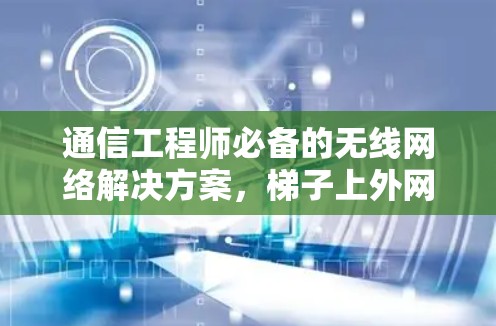 通信工程师必备的无线网络解决方案，梯子上外网技术详解