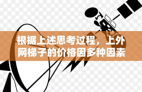 根据上述思考过程，上外网梯子的价格因多种因素而异，包括梯子的类型、规格、用户需求以及促销活动。以下是详细的解答
