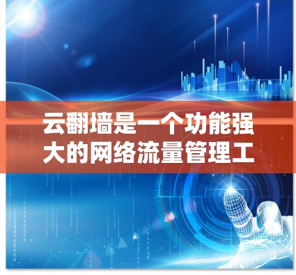 云翻墙是一个功能强大的网络流量管理工具，适合需要管理网络流量的用户。以下是使用云翻墙的步骤和一些关键点