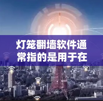 灯笼翻墙软件通常指的是用于在墙面上放置灯笼或者在视频或图像中翻转内容的工具。以下是一些常见的灯笼翻墙软件及其功能