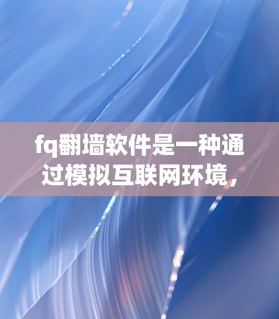 fq翻墙软件是一种通过模拟互联网环境，让用户访问被封禁的互联网资源的工具，主要用于解决对某些特定资源的访问问题。以下是关于 fq翻墙软件的详细分析