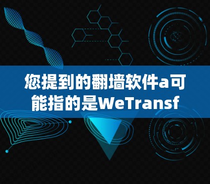 您提到的翻墙软件a可能指的是WeTransfer 或其他类似的翻墙软件。翻墙软件通常用于绕过路由器的限制，允许用户访问互联网。以下是一个关于WeTransfer的简单指南