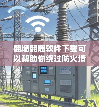 翻墙翻墙软件下载可以帮助你绕过防火墙，访问外部网络。以下是一些常见的使用方法