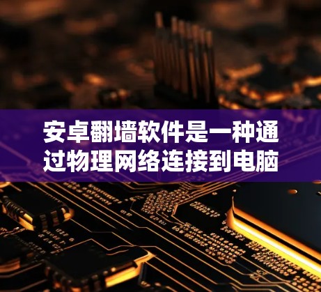 安卓翻墙软件是一种通过物理网络连接到电脑的软件，允许用户在手机上访问电脑上资源的工具。以下是关于这款软件的详细总结
