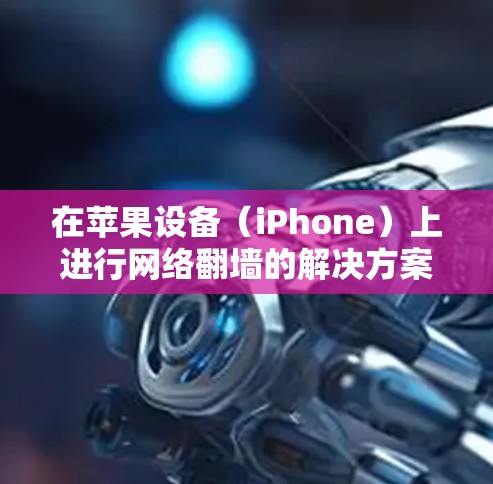 在苹果设备（iPhone）上进行网络翻墙的解决方案是通过苹果提供的翻墙工具来实现的。苹果本身并没有官方的翻墙软件，但有一些应用可以辅助用户完成翻墙任务。以下是一些主要的苹果用户可用的翻墙工具