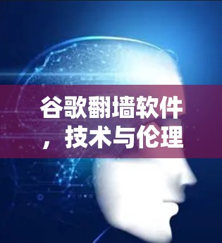 谷歌翻墙软件，技术与伦理的双刃剑