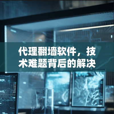 代理翻墙软件，技术难题背后的解决方案