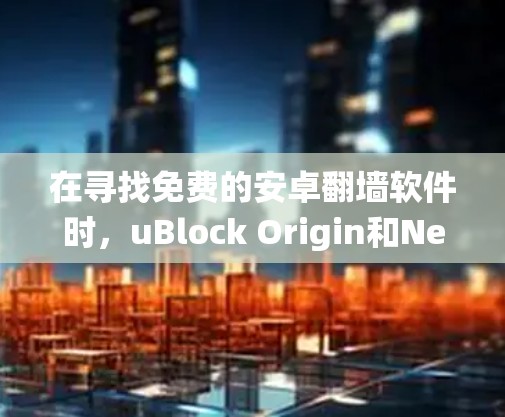 在寻找免费的安卓翻墙软件时，uBlock Origin和NetNimble是两个值得考虑的选项，它们提供了强大的功能来绕过Windows防火墙，适合刚开始尝试的用户。以下是详细的分析和建议
