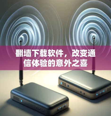 翻墙下载软件，改变通信体验的意外之喜