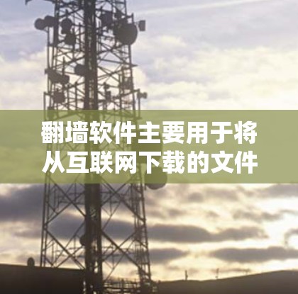 翻墙软件主要用于将从互联网下载的文件传输到目标服务器或其他存储介质。常见的翻墙软件包括WinRush、MirrorX、飞天等，这些软件通常被称为翻墙软件或下载工具。以下是一些常见的翻墙软件及其特点