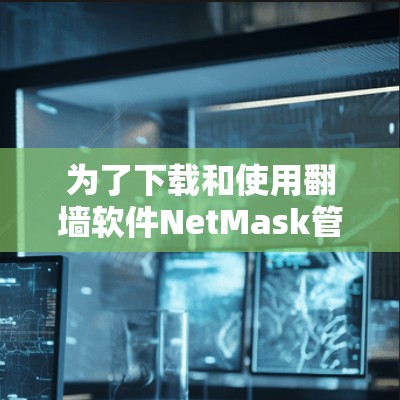 为了下载和使用翻墙软件NetMask管理网络流量，以下是详细的步骤和建议